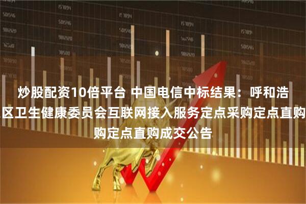 炒股配资10倍平台 中国电信中标结果：呼和浩特市玉泉区卫生健康委员会互联网接入服务定点采购定点直购成交公告