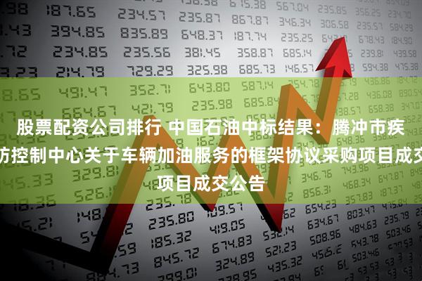 股票配资公司排行 中国石油中标结果：腾冲市疾病预防控制中心关于车辆加油服务的框架协议采购项目成交公告