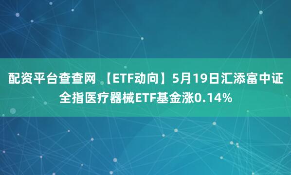 配资平台查查网 【ETF动向】5月19日汇添富中证全指医疗器械ETF基金涨0.14%
