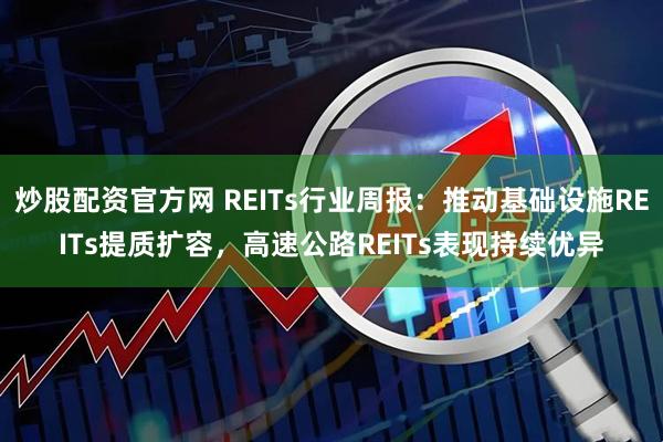 炒股配资官方网 REITs行业周报:推动基础设施REITs提质扩容,高速公路REITs表现持续优异