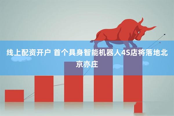 线上配资开户 首个具身智能机器人4S店将落地北京亦庄