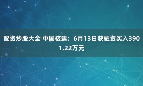 配资炒股大全 中国核建：6月13日获融资买入3901.22万元