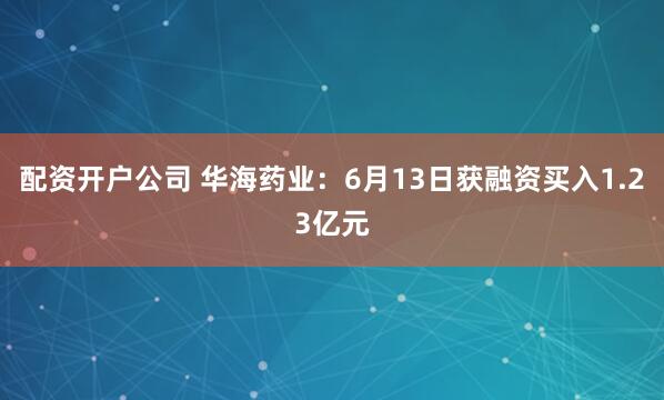 配资开户公司 华海药业：6月13日获融资买入1.23亿元
