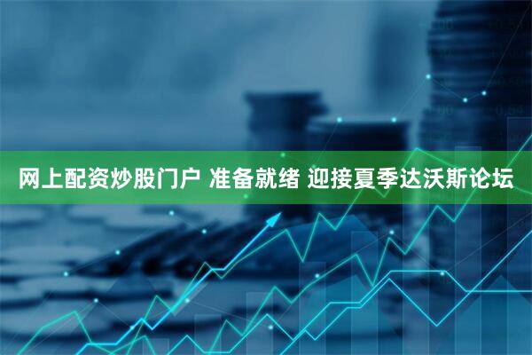 网上配资炒股门户 准备就绪 迎接夏季达沃斯论坛