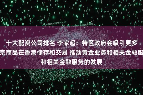 十大配资公司排名 李家超：特区政府会吸引更多金属和大宗商品在香港储存和交易 推动黄金业务和相关金融服务的发展