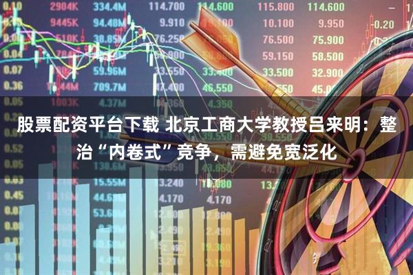 股票配资平台下载 北京工商大学教授吕来明：整治“内卷式”竞争，需避免宽泛化
