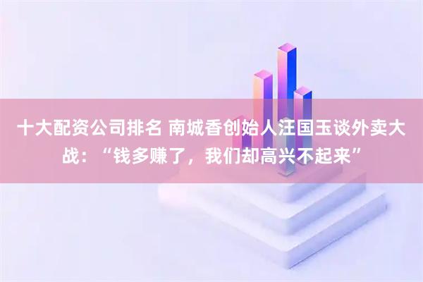 十大配资公司排名 南城香创始人汪国玉谈外卖大战：“钱多赚了，我们却高兴不起来”