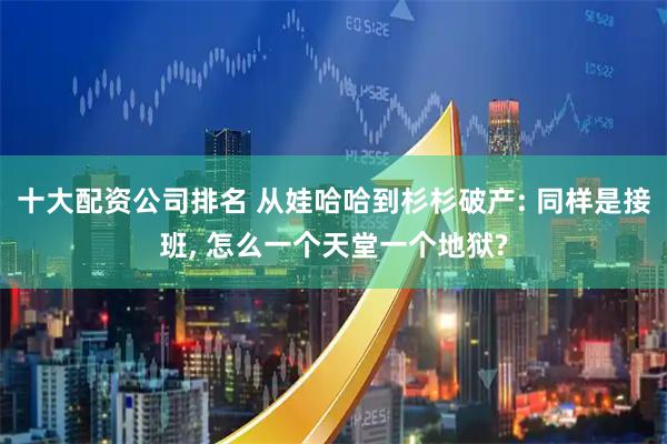 十大配资公司排名 从娃哈哈到杉杉破产: 同样是接班, 怎么一个天堂一个地狱?