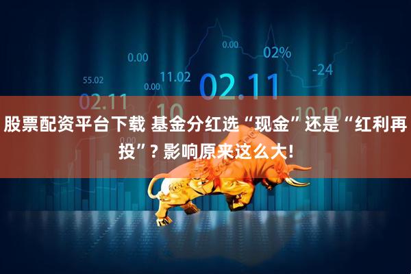 股票配资平台下载 基金分红选“现金”还是“红利再投”? 影响原来这么大!