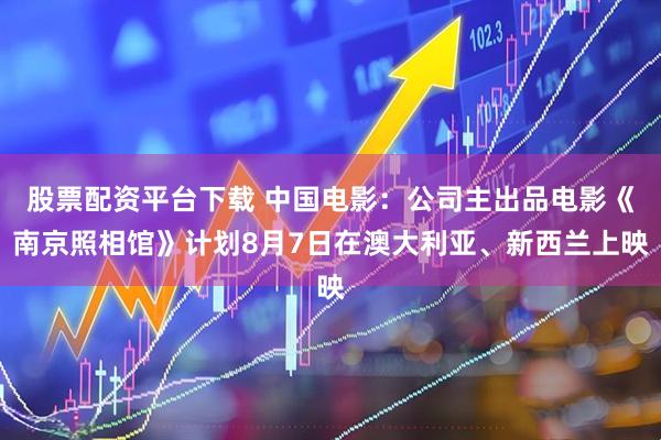 股票配资平台下载 中国电影：公司主出品电影《南京照相馆》计划8月7日在澳大利亚、新西兰上映