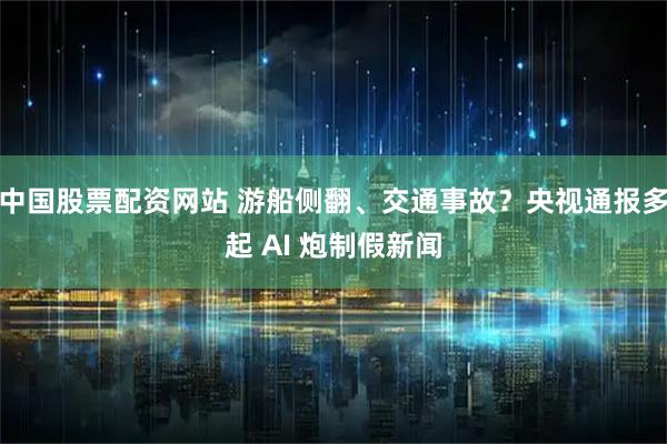 中国股票配资网站 游船侧翻、交通事故？央视通报多起 AI 炮制假新闻