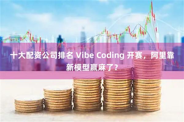 十大配资公司排名 Vibe Coding 开赛，阿里靠新模型赢麻了？