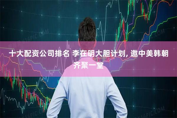 十大配资公司排名 李在明大胆计划, 邀中美韩朝齐聚一堂