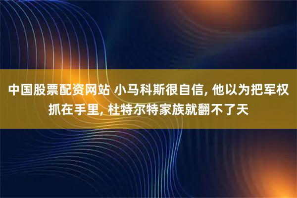 中国股票配资网站 小马科斯很自信, 他以为把军权抓在手里, 杜特尔特家族就翻不了天