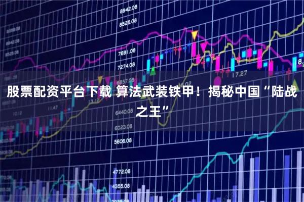 股票配资平台下载 算法武装铁甲！揭秘中国“陆战之王”