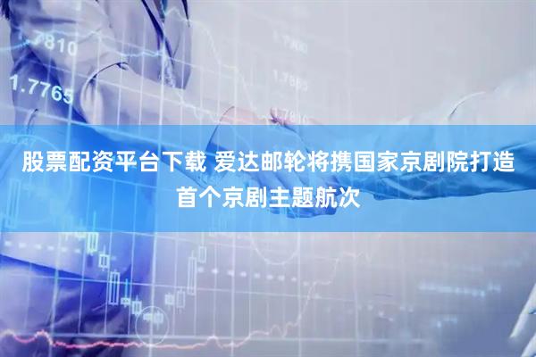 股票配资平台下载 爱达邮轮将携国家京剧院打造首个京剧主题航次