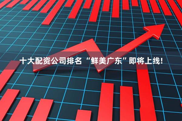 十大配资公司排名 “鲜美广东”即将上线!