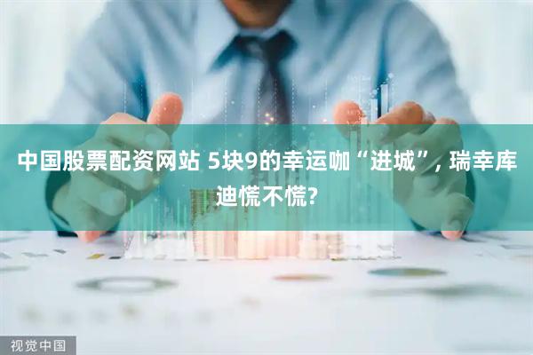 中国股票配资网站 5块9的幸运咖“进城”, 瑞幸库迪慌不慌?