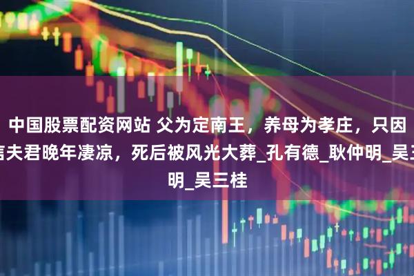 中国股票配资网站 父为定南王，养母为孝庄，只因错信夫君晚年凄凉，死后被风光大葬_孔有德_耿仲明_吴三桂
