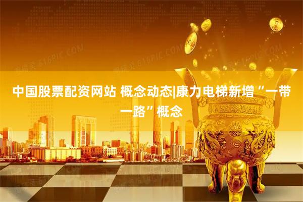 中国股票配资网站 概念动态|康力电梯新增“一带一路”概念