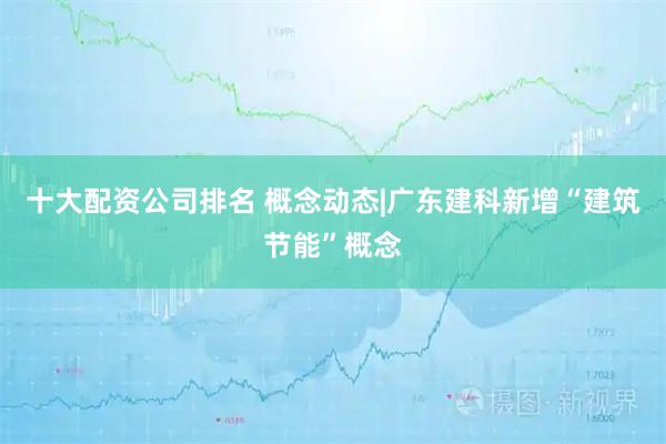 十大配资公司排名 概念动态|广东建科新增“建筑节能”概念