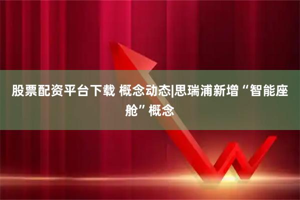 股票配资平台下载 概念动态|思瑞浦新增“智能座舱”概念