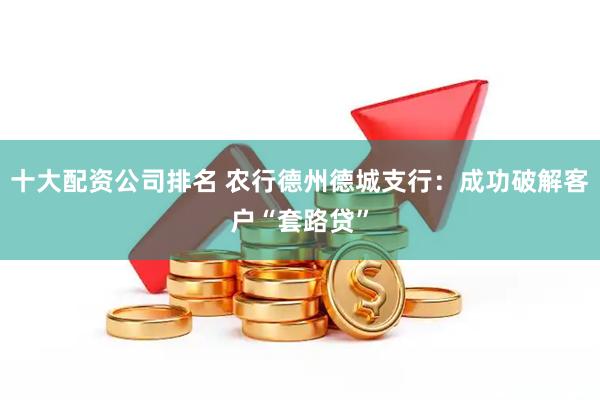 十大配资公司排名 农行德州德城支行：成功破解客户“套路贷”