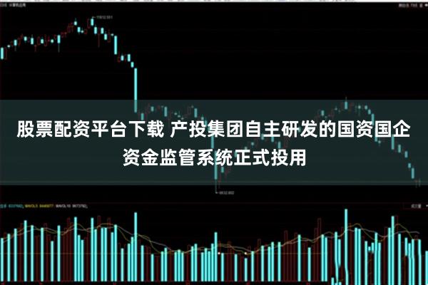 股票配资平台下载 产投集团自主研发的国资国企资金监管系统正式投用