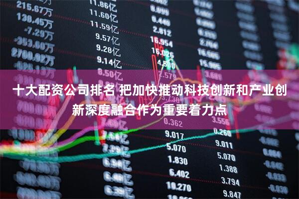 十大配资公司排名 把加快推动科技创新和产业创新深度融合作为重要着力点