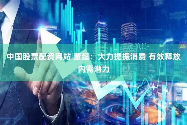 中国股票配资网站 董超：大力提振消费 有效释放内需潜力