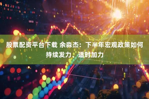 股票配资平台下载 余淼杰：下半年宏观政策如何持续发力、适时加力