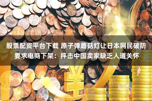 股票配资平台下载 原子弹蘑菇灯让日本网民破防 要求电商下架：抨击中国卖家缺乏人道关怀