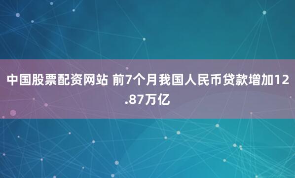 中国股票配资网站 前7个月我国人民币贷款增加12.87万亿