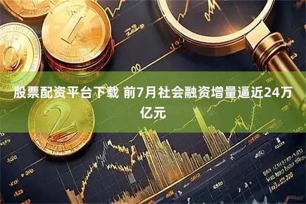 股票配资平台下载 前7月社会融资增量逼近24万亿元