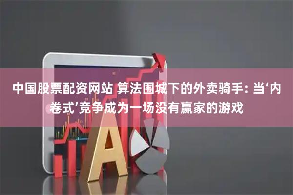 中国股票配资网站 算法围城下的外卖骑手: 当‘内卷式’竞争成为一场没有赢家的游戏